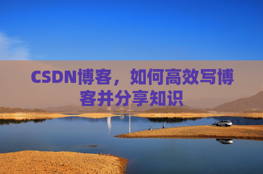 CSDN博客，如何高效写博客并分享知识